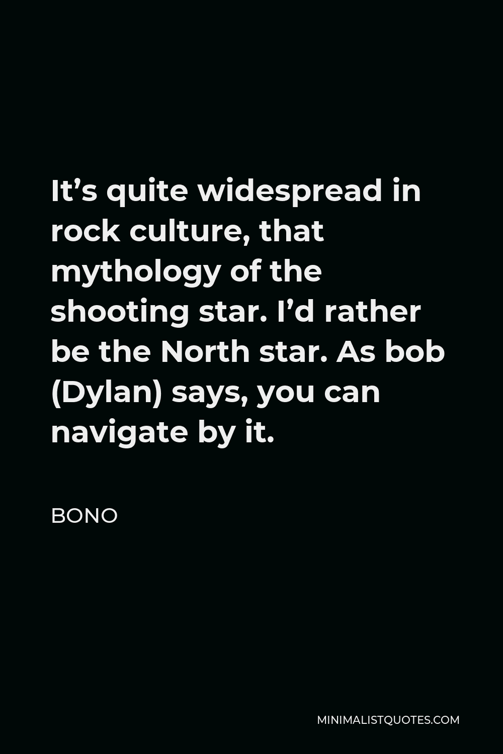 Bono Quote - It’s quite widespread in rock culture, that mythology of the shooting star. I’d rather be the North star. As bob (Dylan) says, you can navigate by it.
