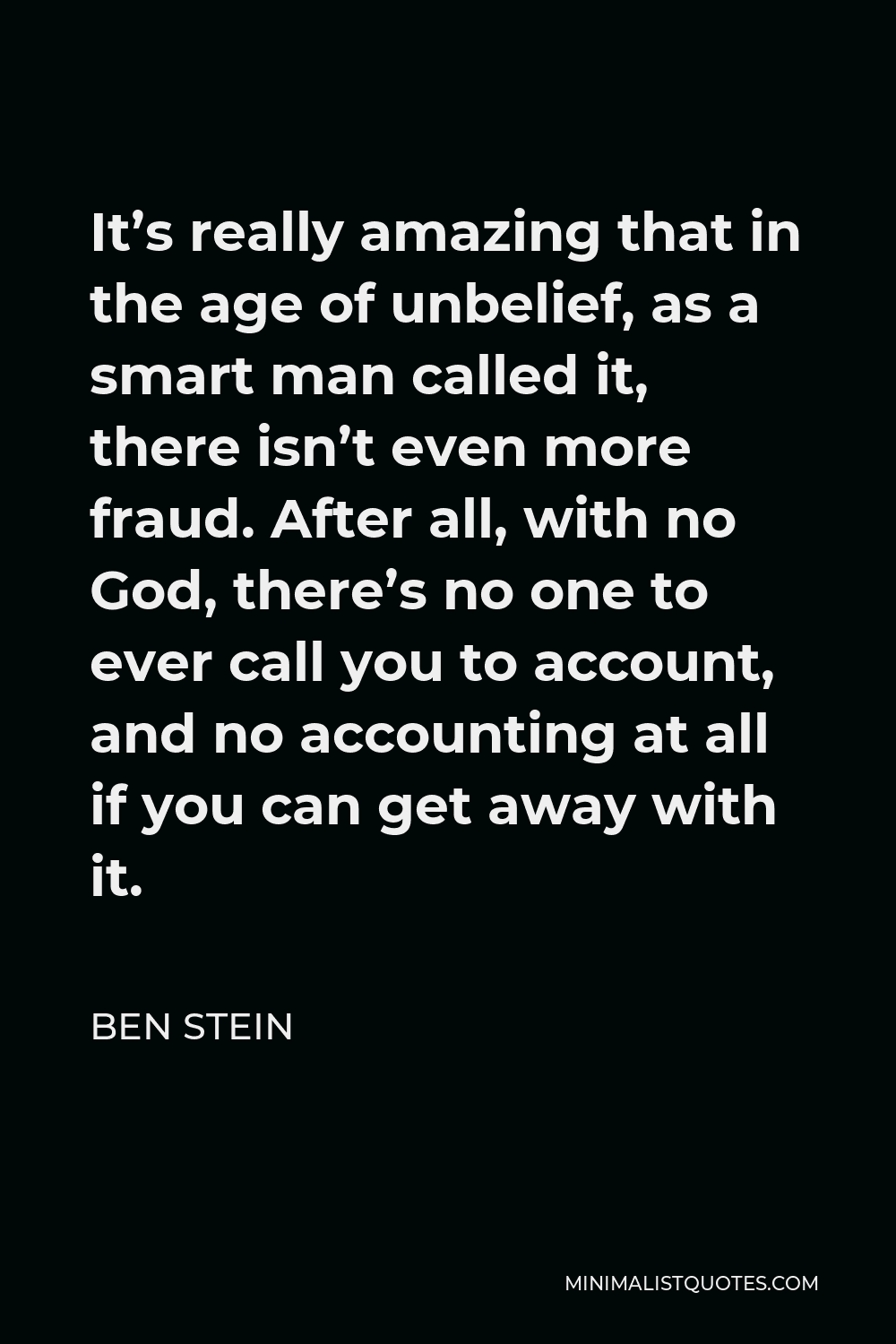 Ben Stein Quote - It’s really amazing that in the age of unbelief, as a smart man called it, there isn’t even more fraud. After all, with no God, there’s no one to ever call you to account, and no accounting at all if you can get away with it.
