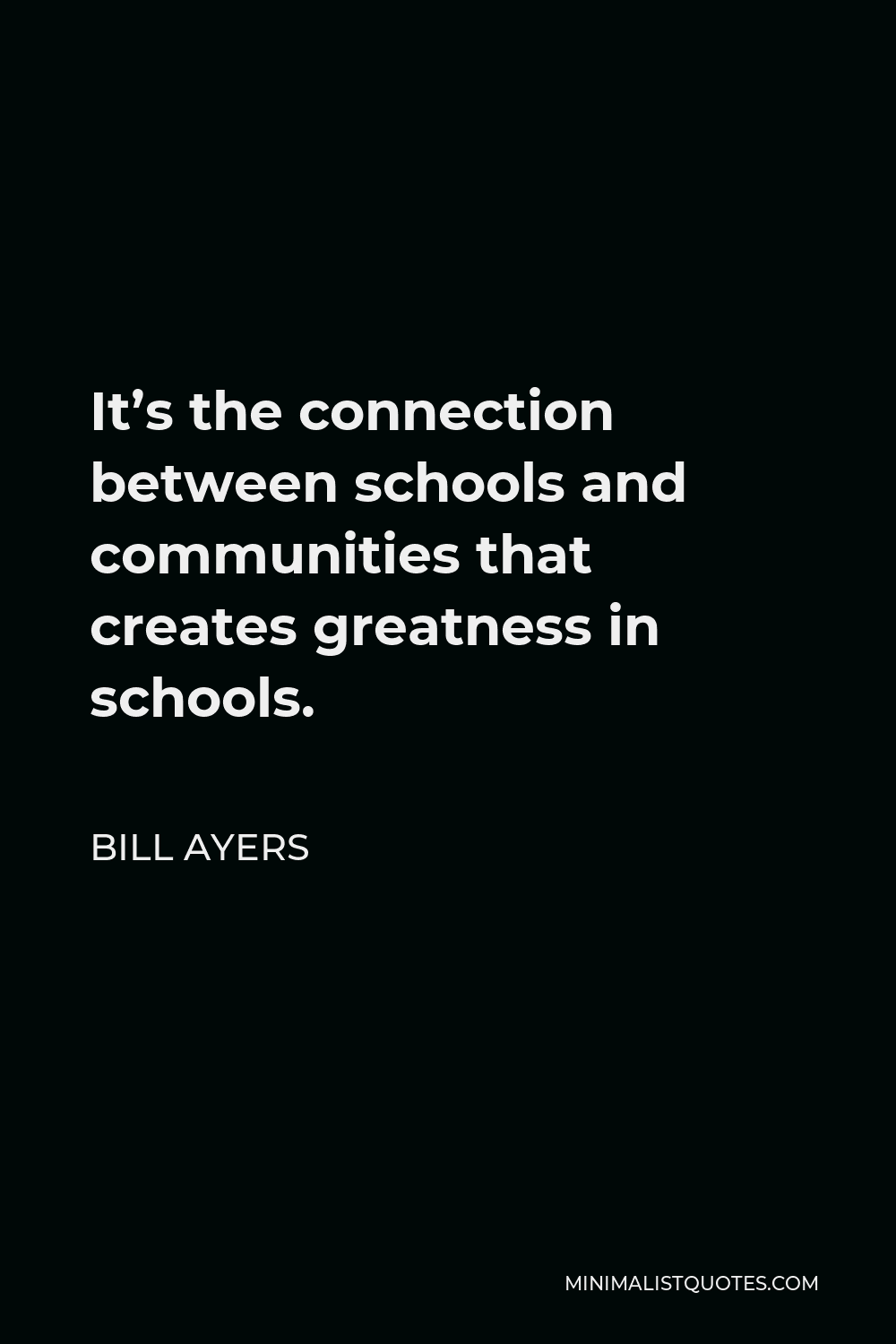 Bill Ayers Quote - It’s the connection between schools and communities that creates greatness in schools.