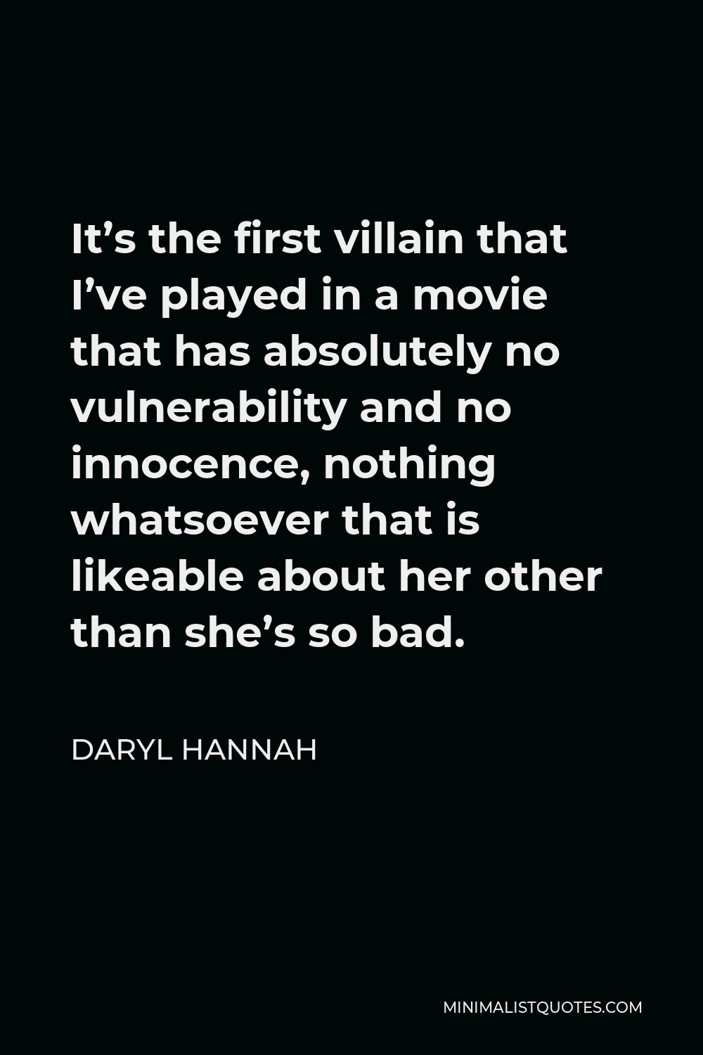 Daryl Hannah Quote - It’s the first villain that I’ve played in a movie that has absolutely no vulnerability and no innocence, nothing whatsoever that is likeable about her other than she’s so bad.