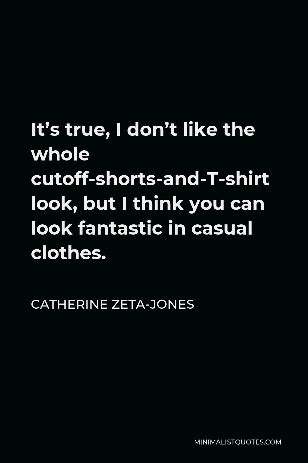 Catherine Zeta-Jones Quote - It’s true, I don’t like the whole cutoff-shorts-and-T-shirt look, but I think you can look fantastic in casual clothes.