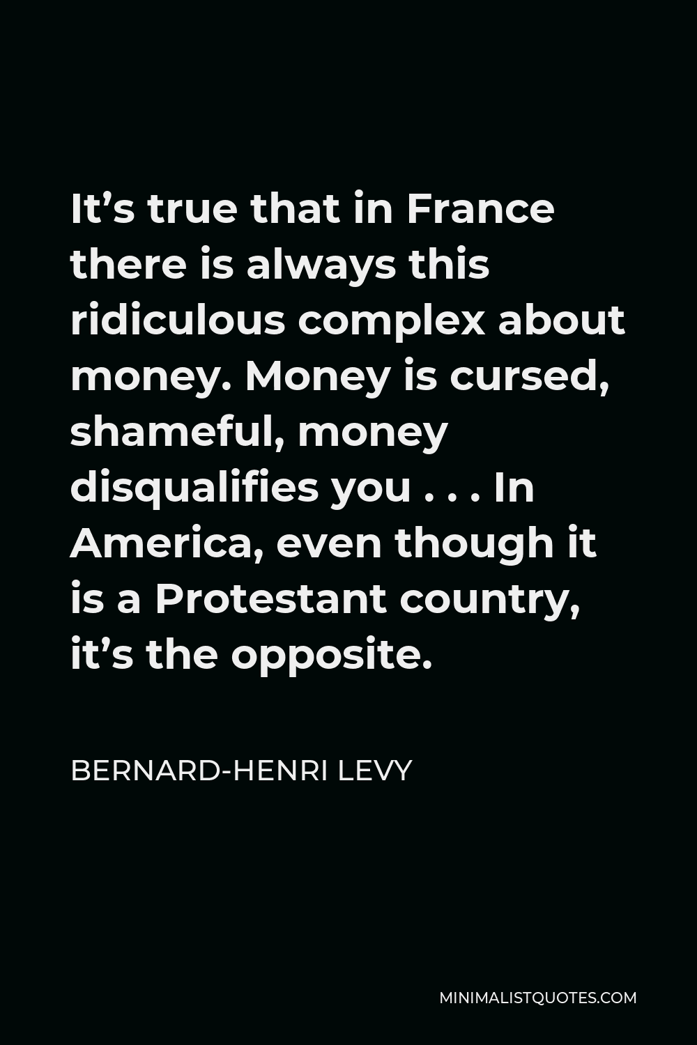 Bernard-Henri Levy Quote - It’s true that in France there is always this ridiculous complex about money. Money is cursed, shameful, money disqualifies you . . . In America, even though it is a Protestant country, it’s the opposite.