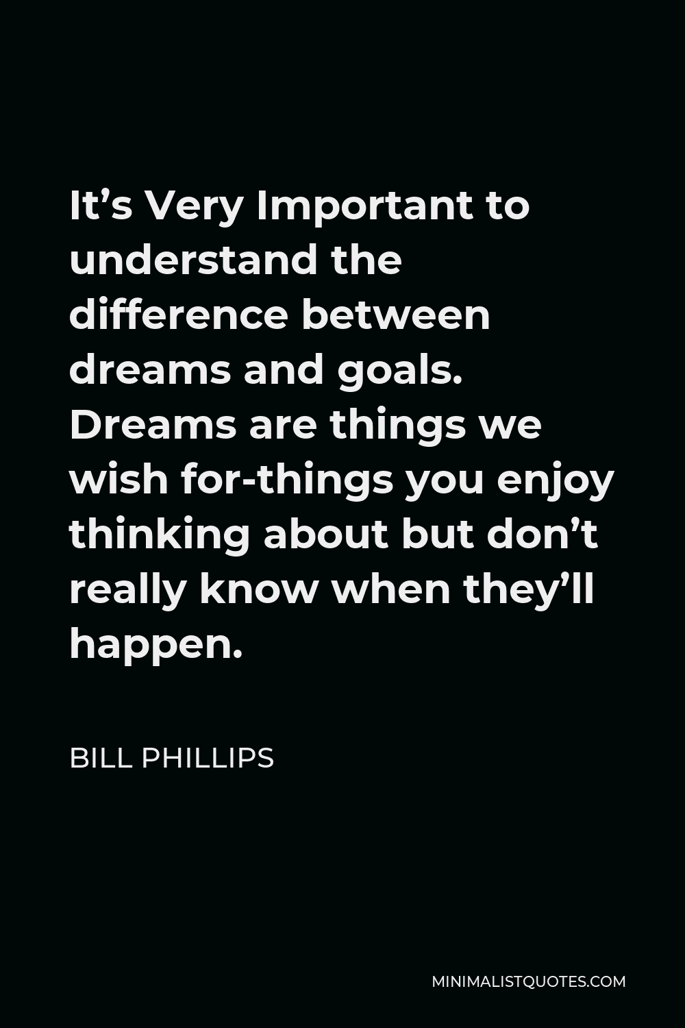 Bill Phillips Quote - It’s Very Important to understand the difference between dreams and goals. Dreams are things we wish for-things you enjoy thinking about but don’t really know when they’ll happen.