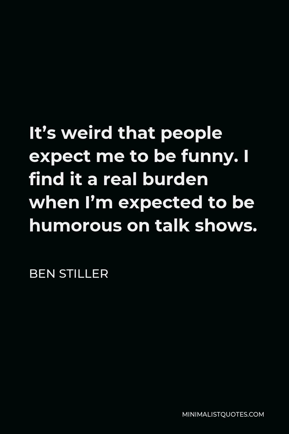 Ben Stiller Quote - It’s weird that people expect me to be funny. I find it a real burden when I’m expected to be humorous on talk shows.