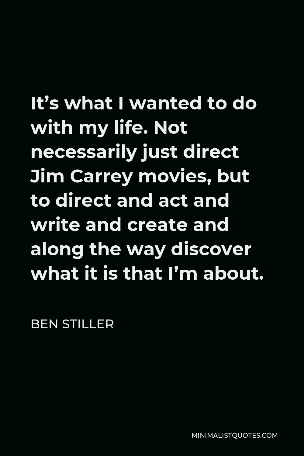 Ben Stiller Quote - It’s what I wanted to do with my life. Not necessarily just direct Jim Carrey movies, but to direct and act and write and create and along the way discover what it is that I’m about.