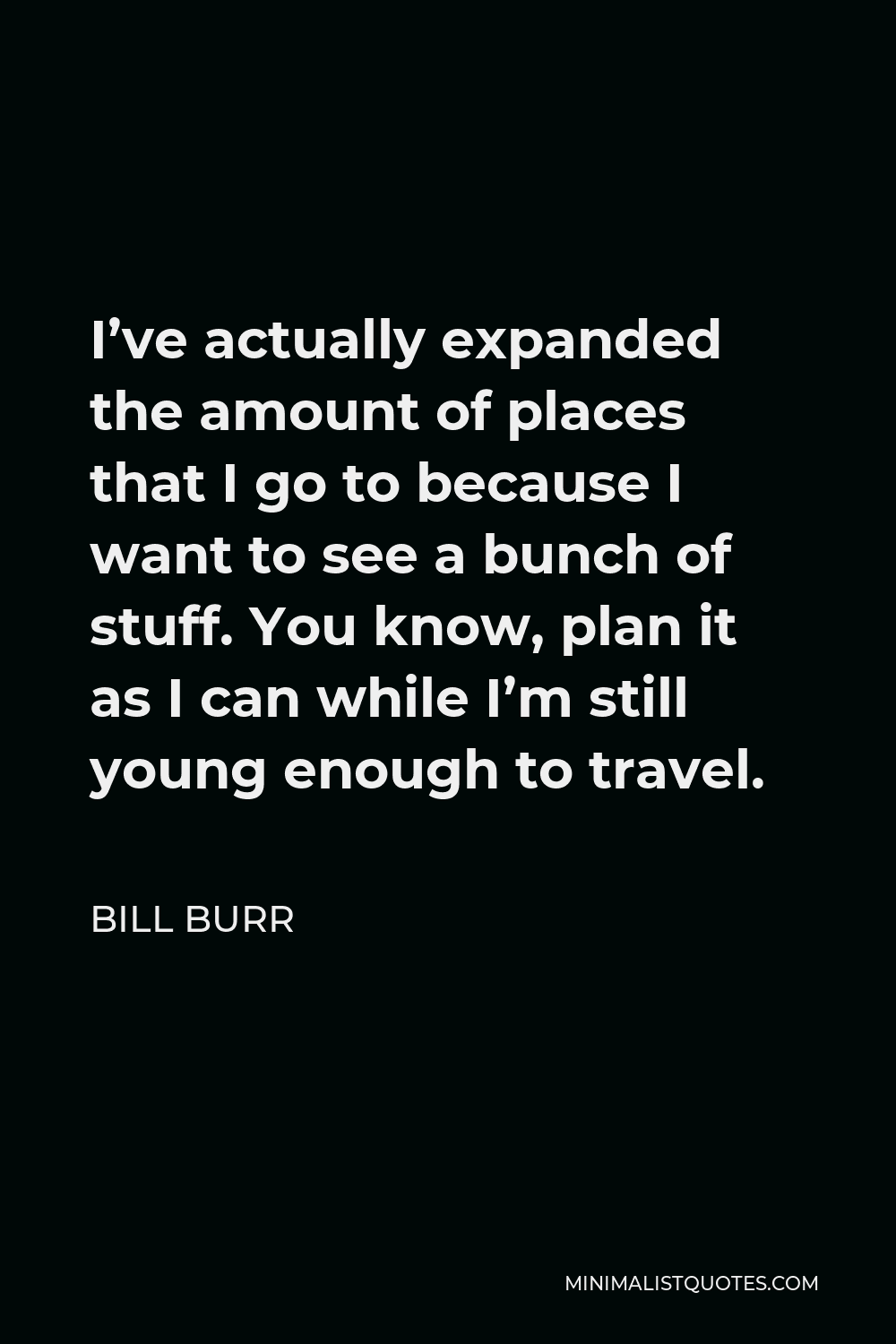 Bill Burr Quote - I’ve actually expanded the amount of places that I go to because I want to see a bunch of stuff. You know, plan it as I can while I’m still young enough to travel.