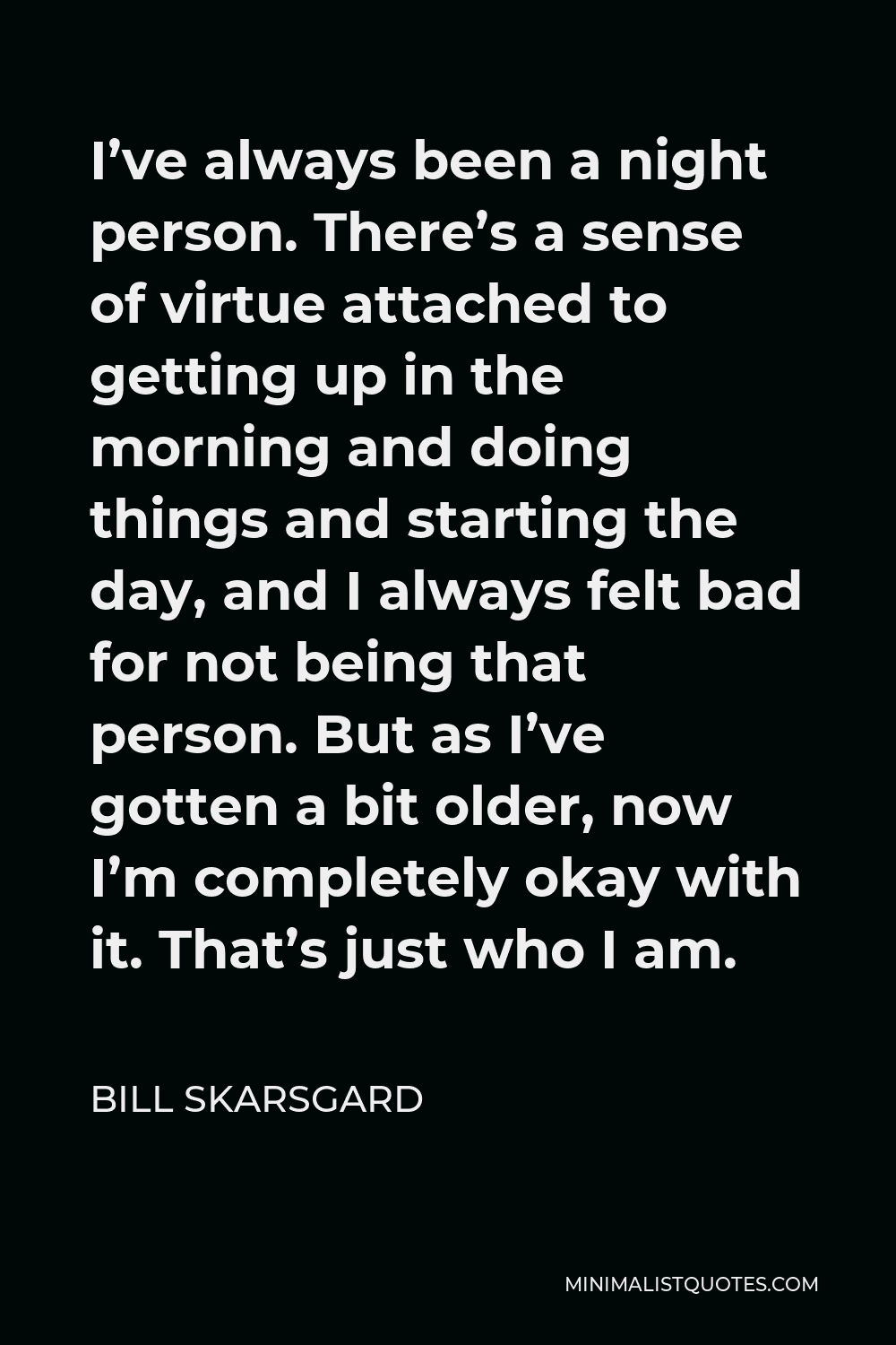 Bill Skarsgard Quote - I’ve always been a night person. There’s a sense of virtue attached to getting up in the morning and doing things and starting the day, and I always felt bad for not being that person. But as I’ve gotten a bit older, now I’m completely okay with it. That’s just who I am.