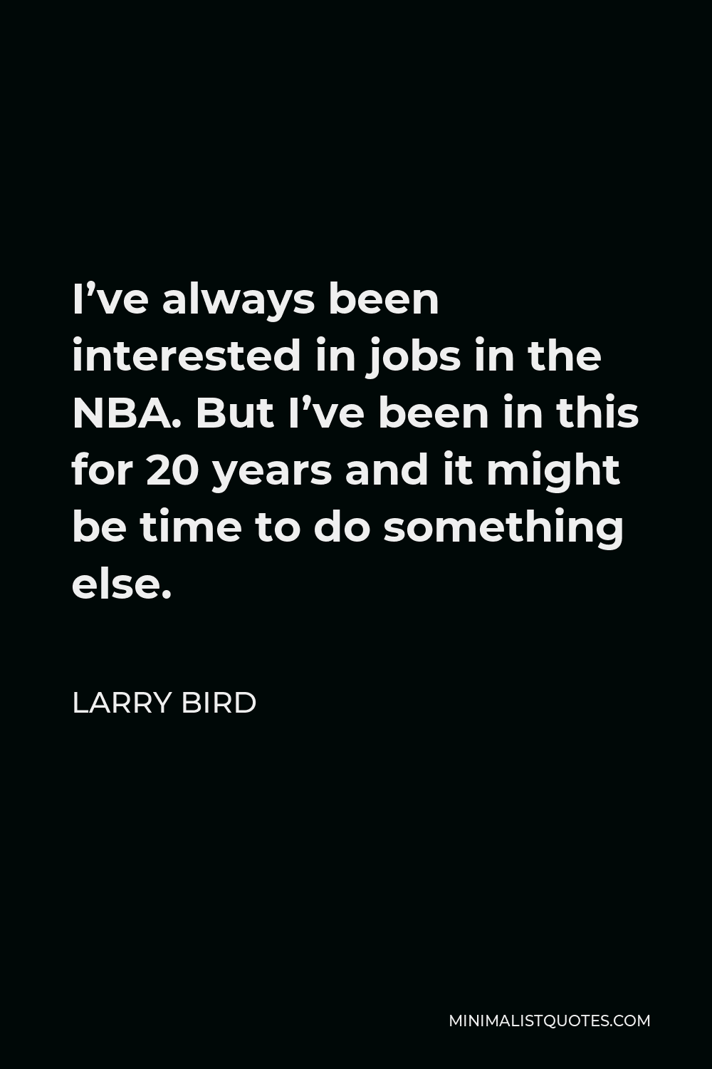 Larry Bird Quote - I’ve always been interested in jobs in the NBA. But I’ve been in this for 20 years and it might be time to do something else.