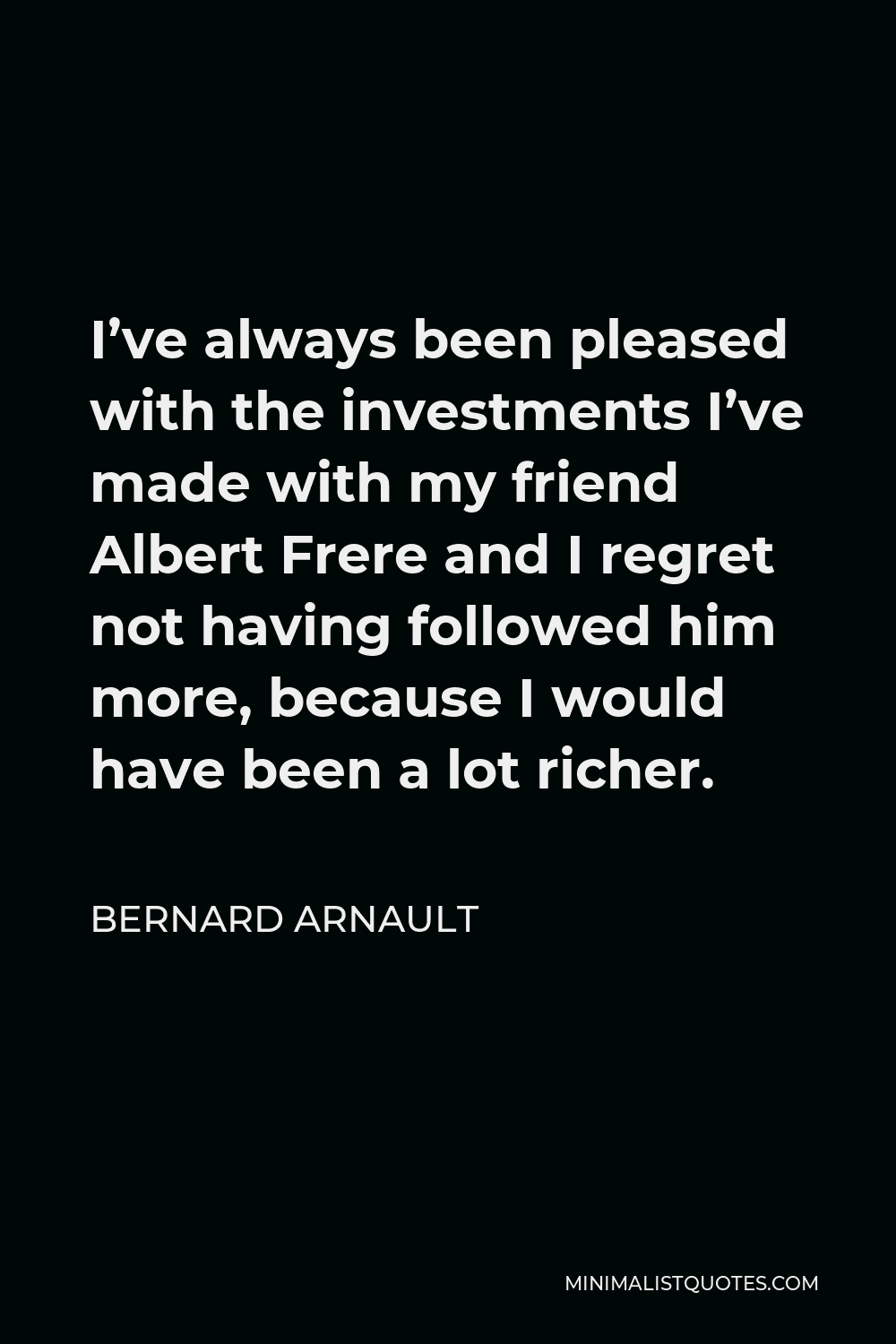 Bernard Arnault Quote - I’ve always been pleased with the investments I’ve made with my friend Albert Frere and I regret not having followed him more, because I would have been a lot richer.