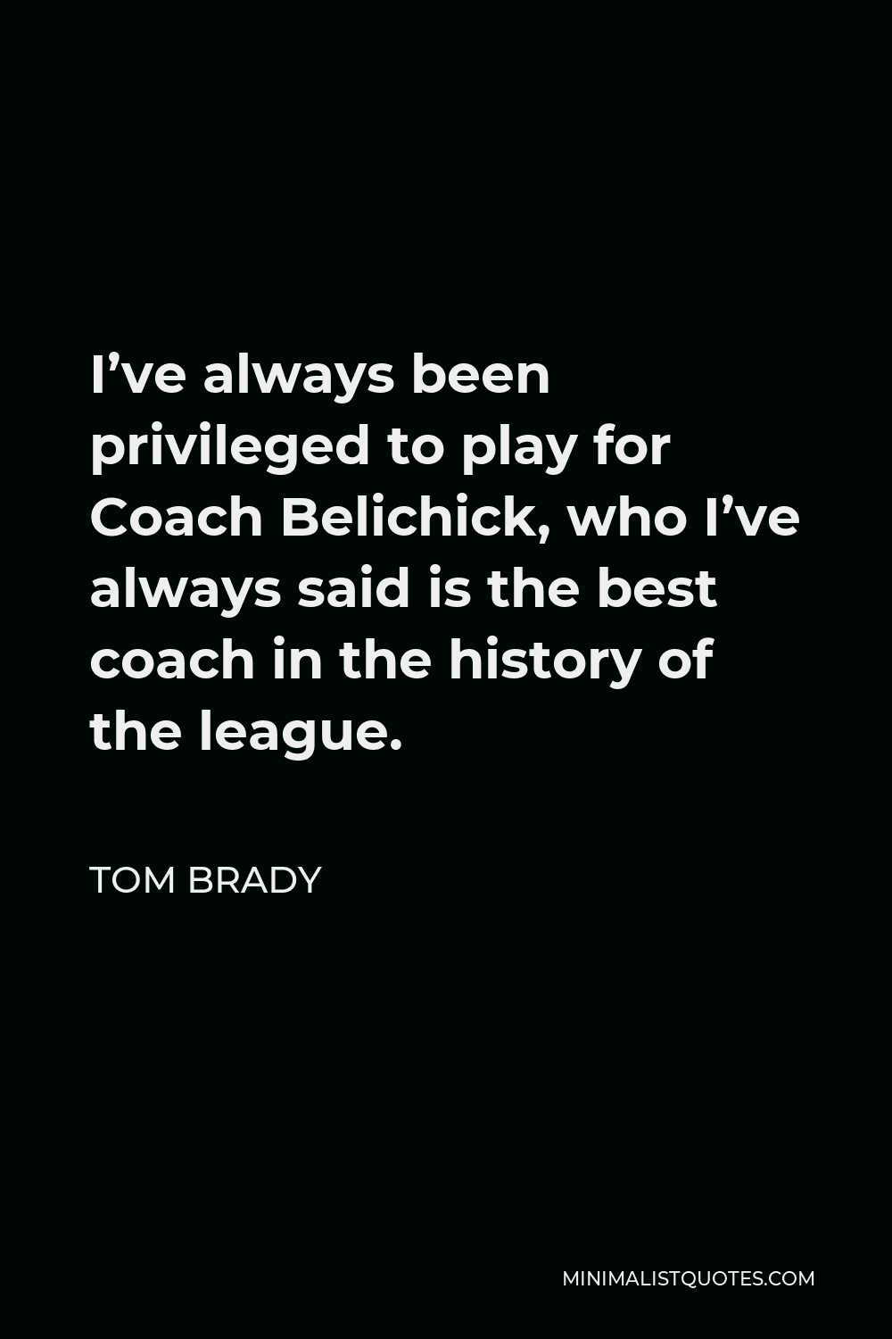 Tom Brady Quote - I’ve always been privileged to play for Coach Belichick, who I’ve always said is the best coach in the history of the league.