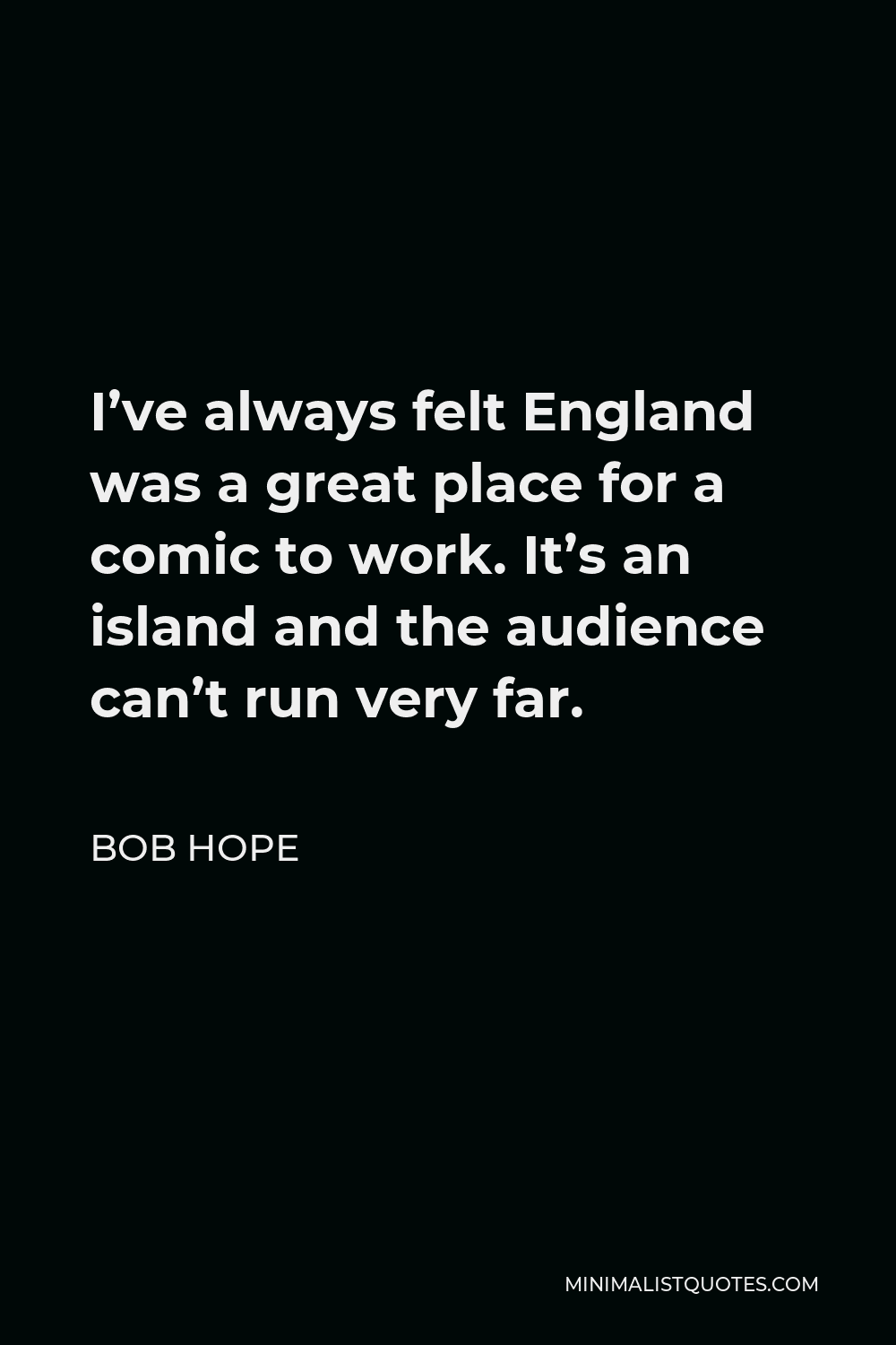 Bob Hope Quote - I’ve always felt England was a great place for a comic to work. It’s an island and the audience can’t run very far.