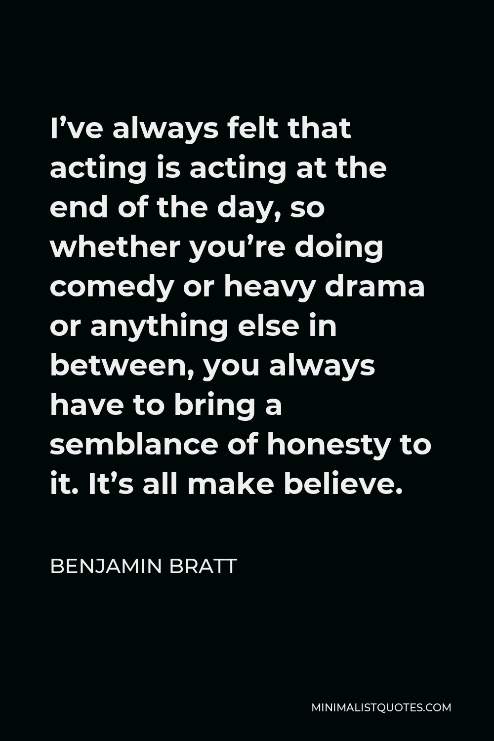 Benjamin Bratt Quote - I’ve always felt that acting is acting at the end of the day, so whether you’re doing comedy or heavy drama or anything else in between, you always have to bring a semblance of honesty to it. It’s all make believe.