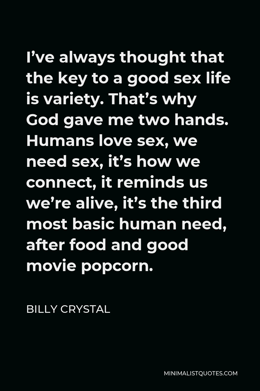 Billy Crystal Quote - I’ve always thought that the key to a good sex life is variety. That’s why God gave me two hands. Humans love sex, we need sex, it’s how we connect, it reminds us we’re alive, it’s the third most basic human need, after food and good movie popcorn.