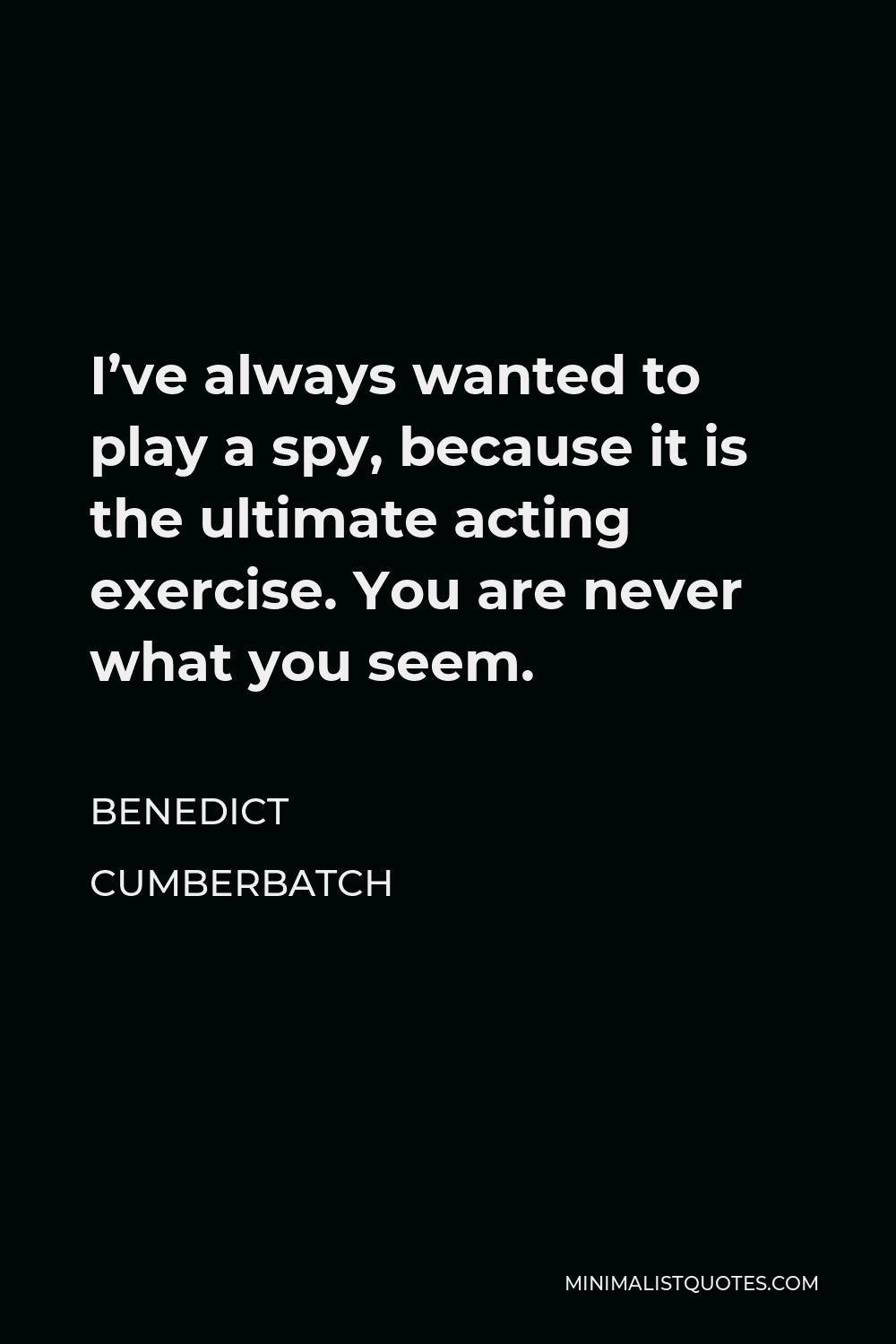 Benedict Cumberbatch Quote - I’ve always wanted to play a spy, because it is the ultimate acting exercise. You are never what you seem.