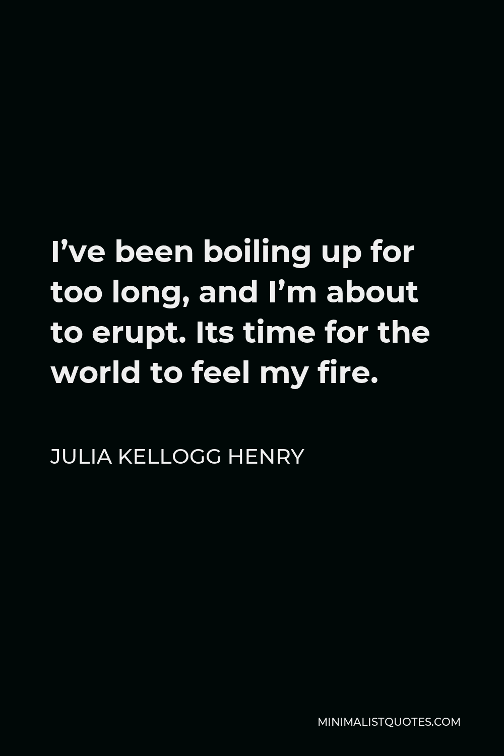 Julia Kellogg Henry Quote - I’ve been boiling up for too long, and I’m about to erupt. Its time for the world to feel my fire.