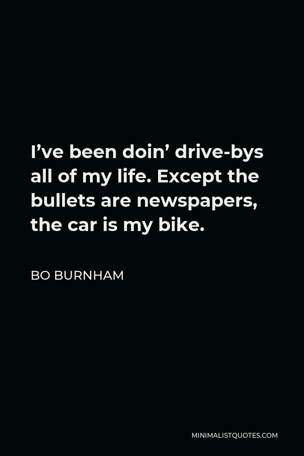 Bo Burnham Quote - I’ve been doin’ drive-bys all of my life. Except the bullets are newspapers, the car is my bike.