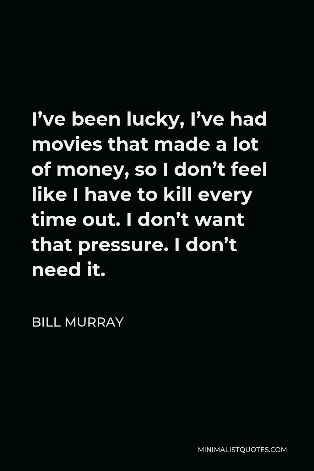Bill Murray Quote - I’ve been lucky, I’ve had movies that made a lot of money, so I don’t feel like I have to kill every time out. I don’t want that pressure. I don’t need it.