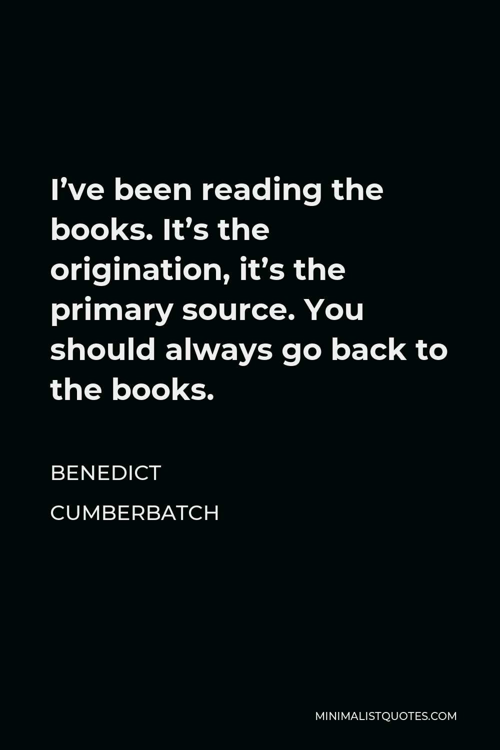 Benedict Cumberbatch Quote - I’ve been reading the books. It’s the origination, it’s the primary source. You should always go back to the books.