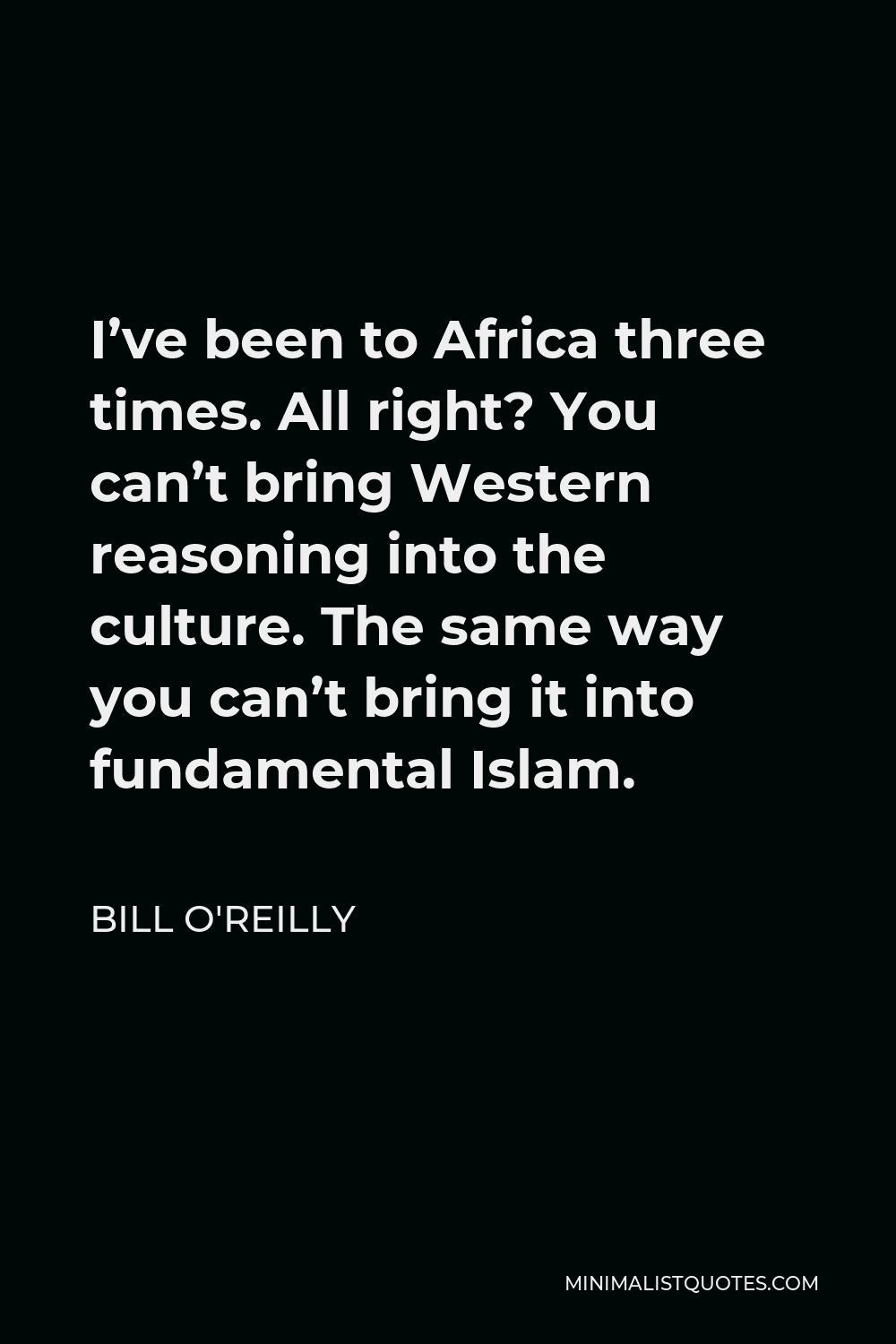 Bill O'Reilly Quote - I’ve been to Africa three times. All right? You can’t bring Western reasoning into the culture. The same way you can’t bring it into fundamental Islam.