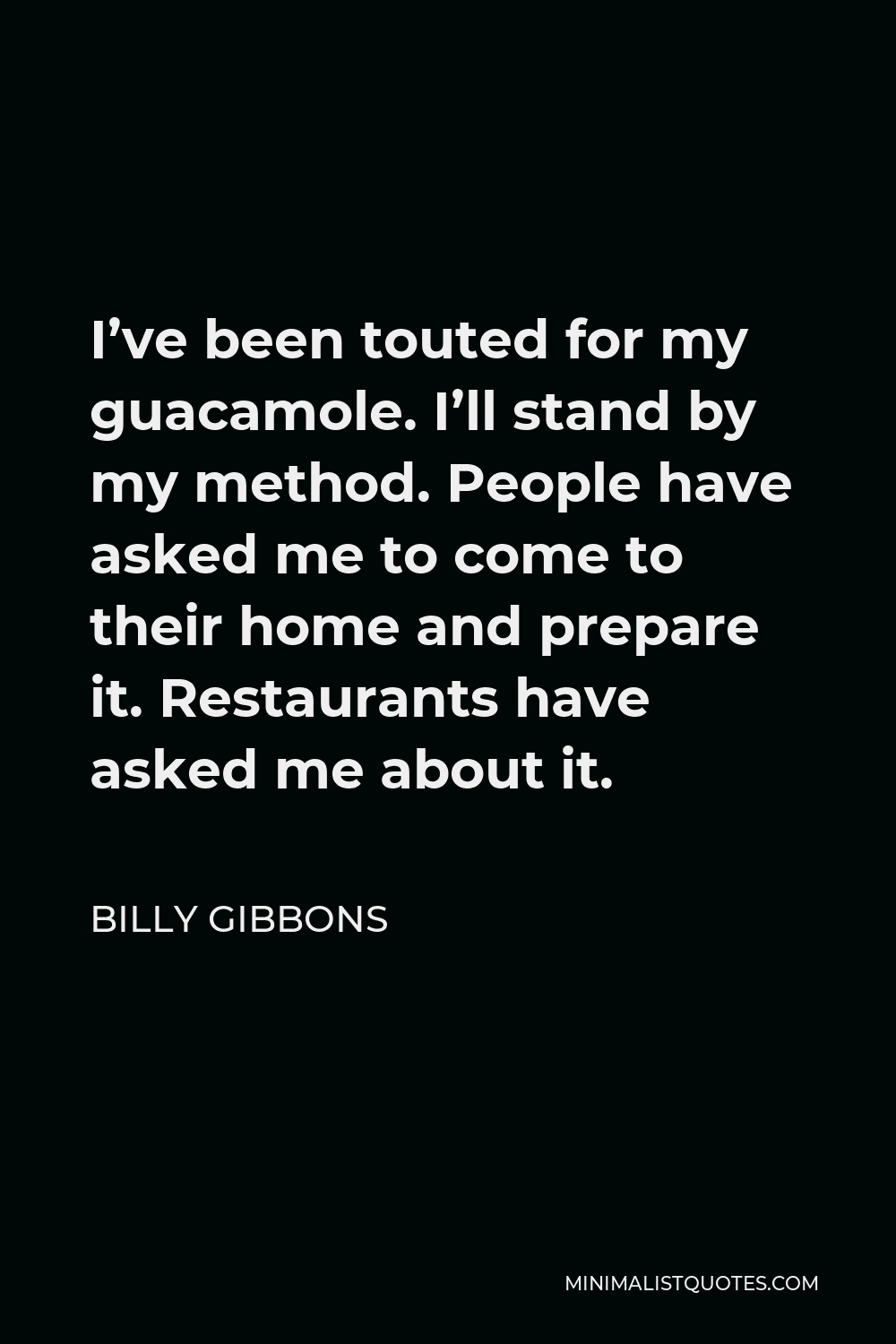 Billy Gibbons Quote - I’ve been touted for my guacamole. I’ll stand by my method. People have asked me to come to their home and prepare it. Restaurants have asked me about it.