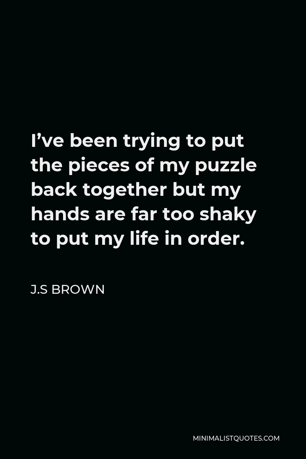 J.S Brown Quote - I’ve been trying to put the pieces of my puzzle back together but my hands are far too shaky to put my life in order.