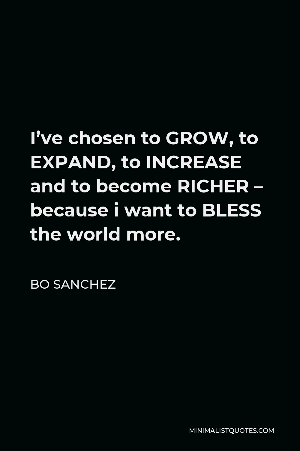 Bo Sanchez Quote - I’ve chosen to GROW, to EXPAND, to INCREASE and to become RICHER – because i want to BLESS the world more.