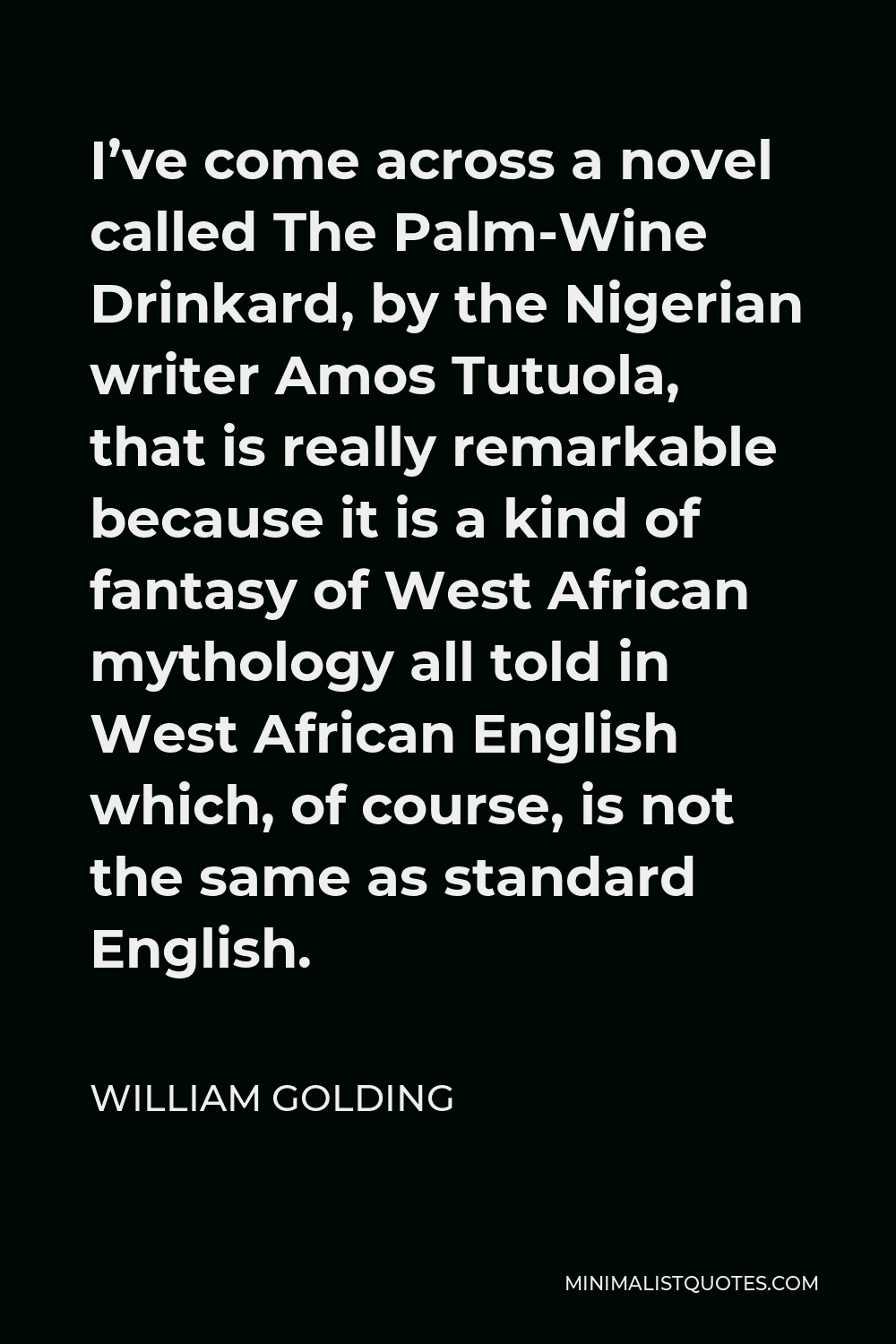 William Golding Quote - I’ve come across a novel called The Palm-Wine Drinkard, by the Nigerian writer Amos Tutuola, that is really remarkable because it is a kind of fantasy of West African mythology all told in West African English which, of course, is not the same as standard English.