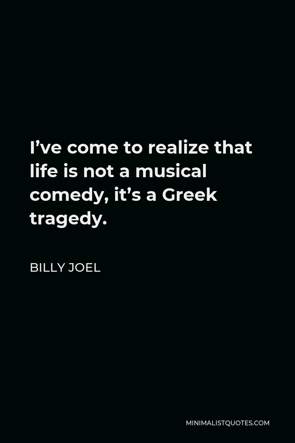 Billy Joel Quote - I’ve come to realize that life is not a musical comedy, it’s a Greek tragedy.