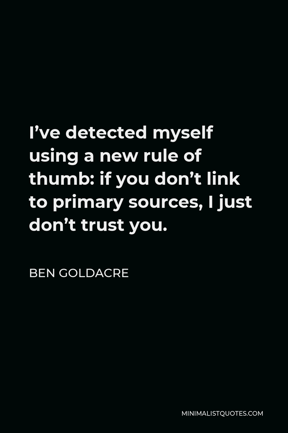 Ben Goldacre Quote - I’ve detected myself using a new rule of thumb: if you don’t link to primary sources, I just don’t trust you.