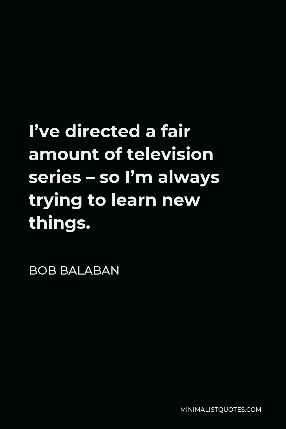 Bob Balaban Quote - I’ve directed a fair amount of television series – so I’m always trying to learn new things.