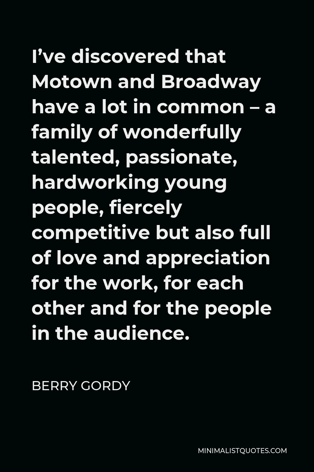 Berry Gordy Quote - I’ve discovered that Motown and Broadway have a lot in common – a family of wonderfully talented, passionate, hardworking young people, fiercely competitive but also full of love and appreciation for the work, for each other and for the people in the audience.