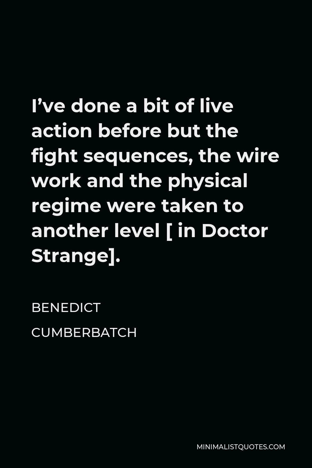 Benedict Cumberbatch Quote - I’ve done a bit of live action before but the fight sequences, the wire work and the physical regime were taken to another level [ in Doctor Strange].