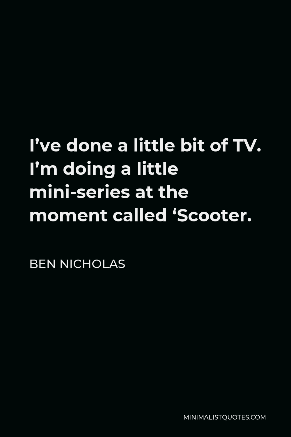 Ben Nicholas Quote - I’ve done a little bit of TV. I’m doing a little mini-series at the moment called ‘Scooter.