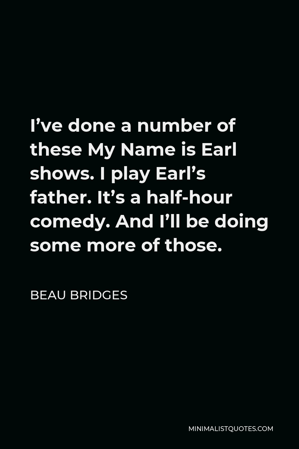 Beau Bridges Quote - I’ve done a number of these My Name is Earl shows. I play Earl’s father. It’s a half-hour comedy. And I’ll be doing some more of those.