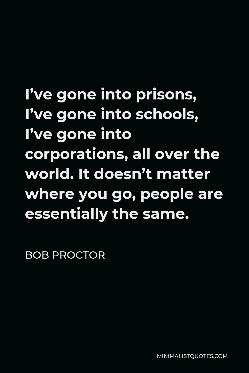 Bob Proctor Quote - I’ve gone into prisons, I’ve gone into schools, I’ve gone into corporations, all over the world. It doesn’t matter where you go, people are essentially the same.