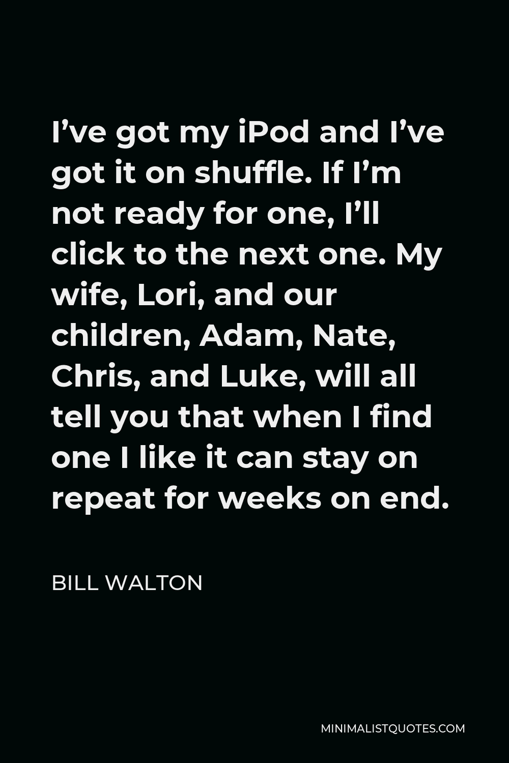 Bill Walton Quote - I’ve got my iPod and I’ve got it on shuffle. If I’m not ready for one, I’ll click to the next one. My wife, Lori, and our children, Adam, Nate, Chris, and Luke, will all tell you that when I find one I like it can stay on repeat for weeks on end.