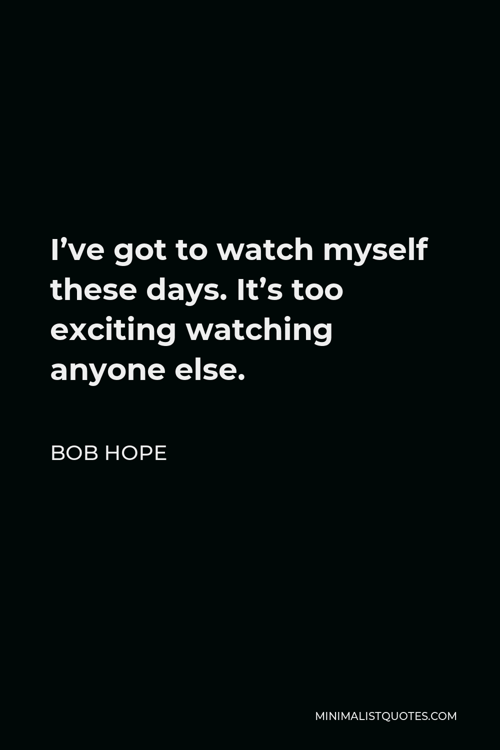 Bob Hope Quote - I’ve got to watch myself these days. It’s too exciting watching anyone else.