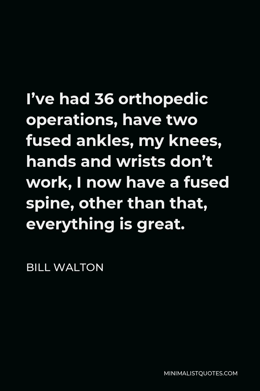 Bill Walton Quote - I’ve had 36 orthopedic operations, have two fused ankles, my knees, hands and wrists don’t work, I now have a fused spine, other than that, everything is great.