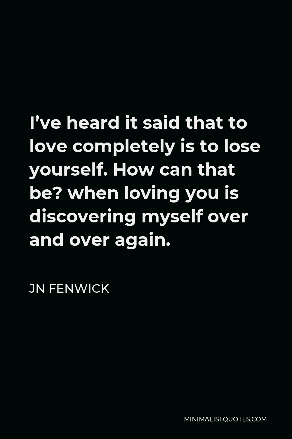 JN Fenwick Quote - I’ve heard it said that to love completely is to lose yourself. How can that be? when loving you is discovering myself over and over again.