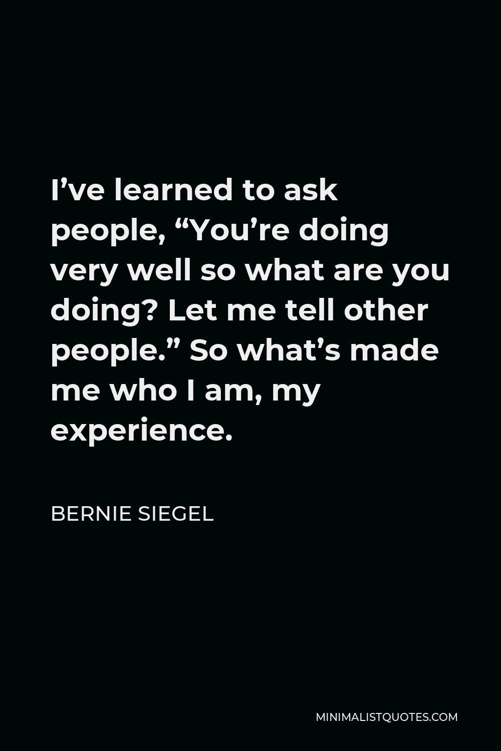 Bernie Siegel Quote - I’ve learned to ask people, “You’re doing very well so what are you doing? Let me tell other people.” So what’s made me who I am, my experience.