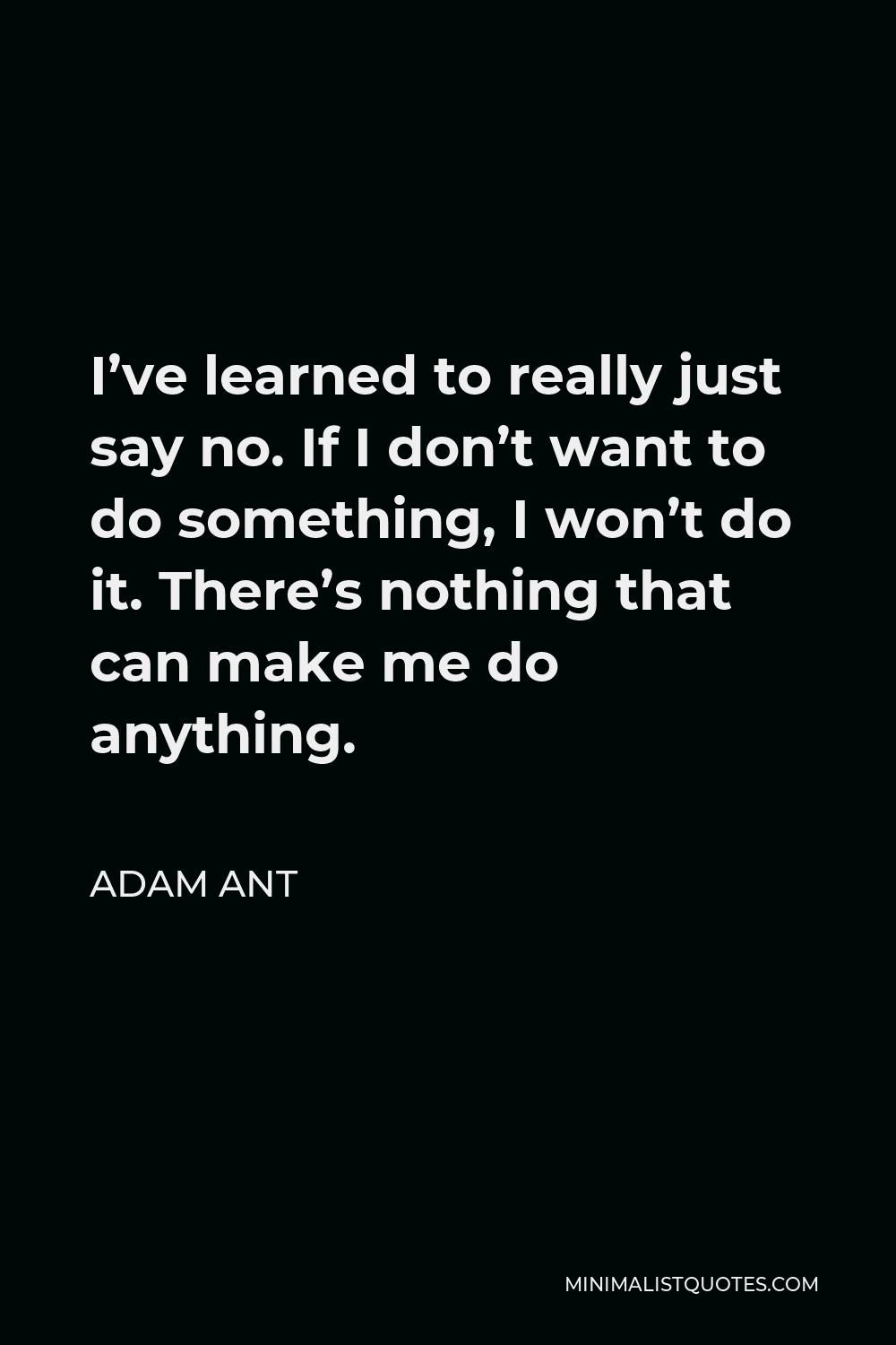 Adam Ant Quote - I’ve learned to really just say no. If I don’t want to do something, I won’t do it. There’s nothing that can make me do anything.