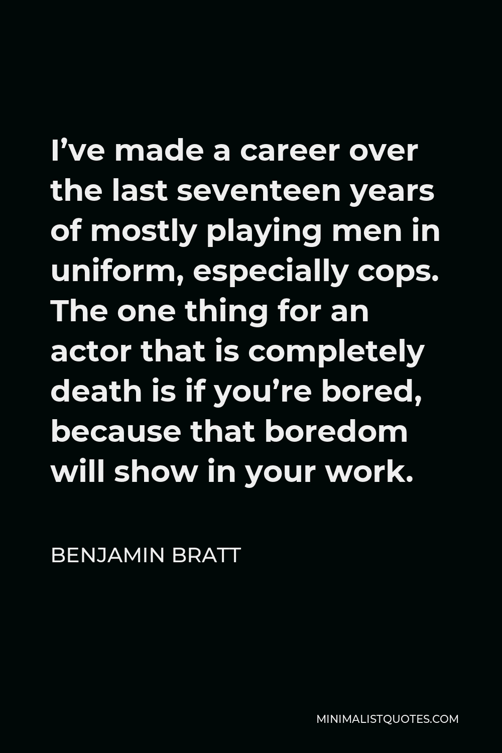 Benjamin Bratt Quote - I’ve made a career over the last seventeen years of mostly playing men in uniform, especially cops. The one thing for an actor that is completely death is if you’re bored, because that boredom will show in your work.