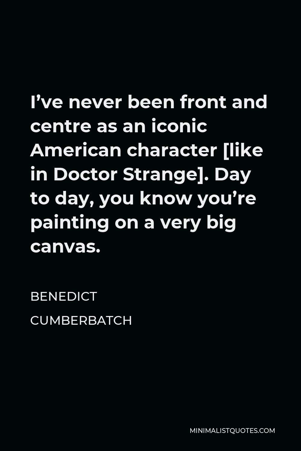 Benedict Cumberbatch Quote - I’ve never been front and centre as an iconic American character [like in Doctor Strange]. Day to day, you know you’re painting on a very big canvas.