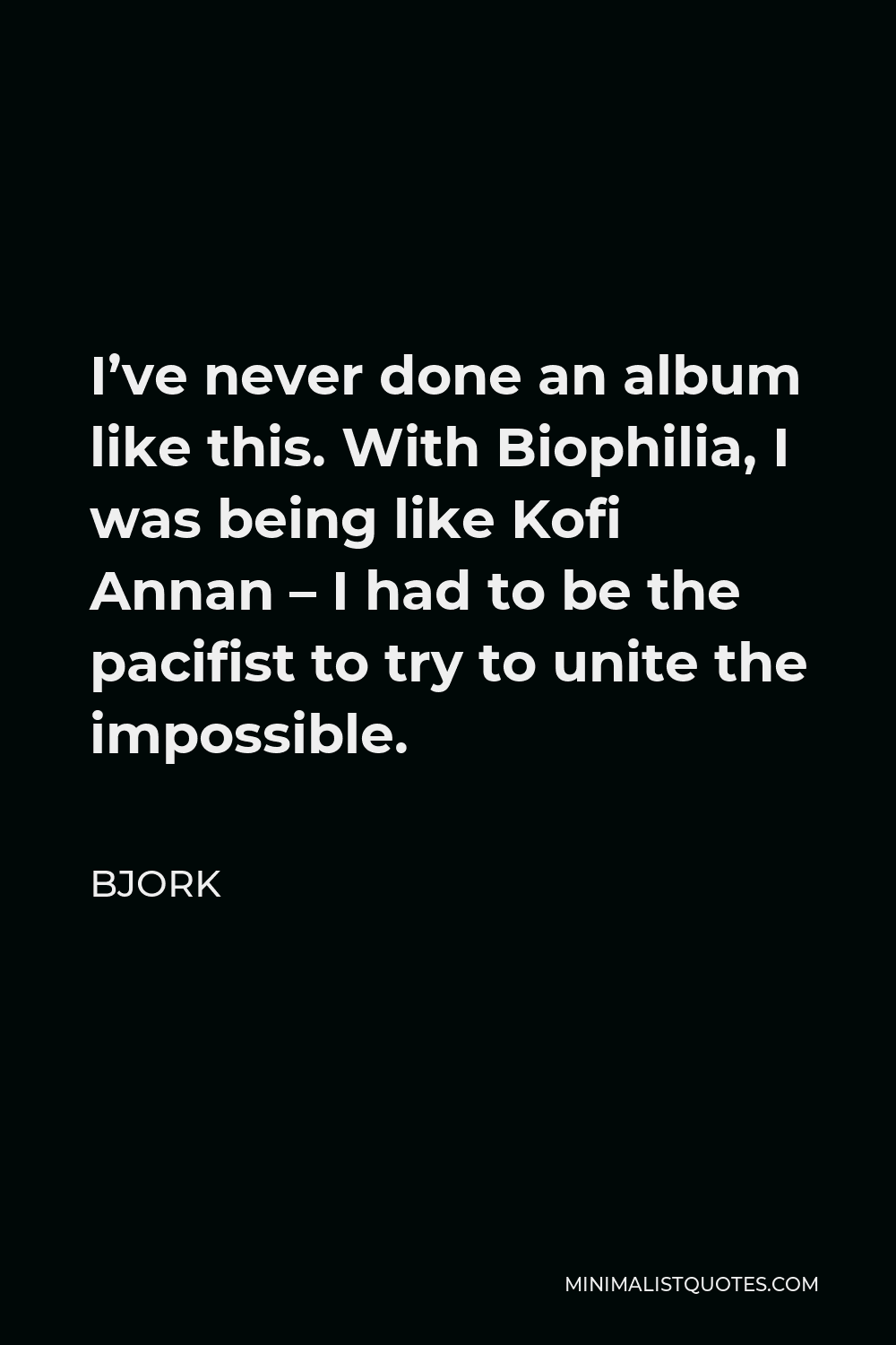 Bjork Quote - I’ve never done an album like this. With Biophilia, I was being like Kofi Annan – I had to be the pacifist to try to unite the impossible.