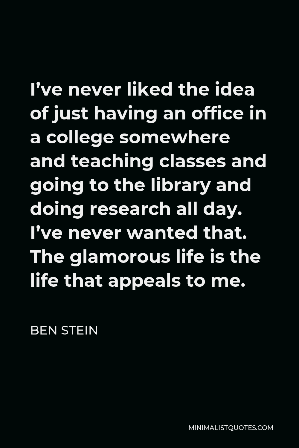 Ben Stein Quote - I’ve never liked the idea of just having an office in a college somewhere and teaching classes and going to the library and doing research all day. I’ve never wanted that. The glamorous life is the life that appeals to me.
