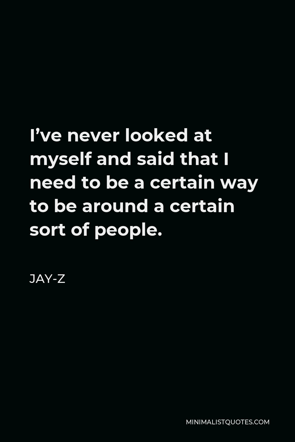Jay-Z Quote - I’ve never looked at myself and said that I need to be a certain way to be around a certain sort of people.