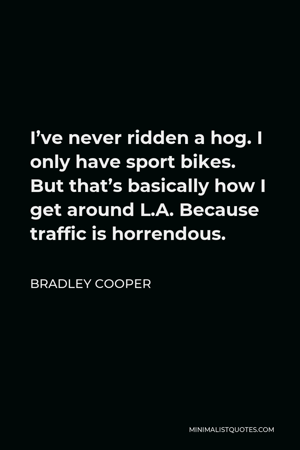 Bradley Cooper Quote - I’ve never ridden a hog. I only have sport bikes. But that’s basically how I get around L.A. Because traffic is horrendous.
