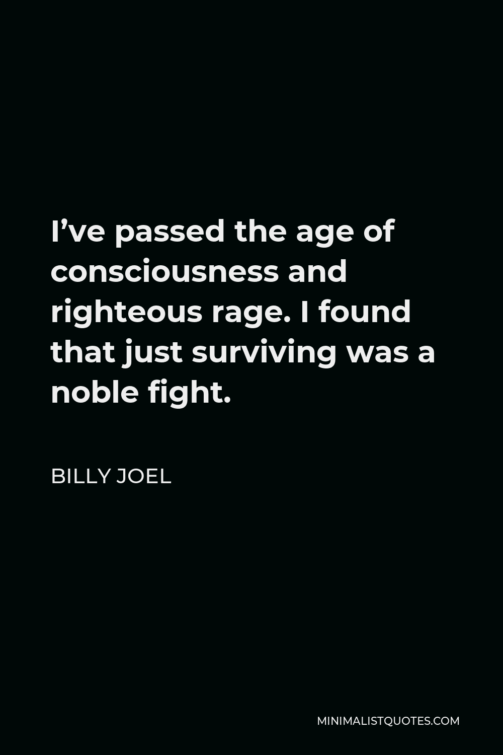 Billy Joel Quote - I’ve passed the age of consciousness and righteous rage. I found that just surviving was a noble fight.