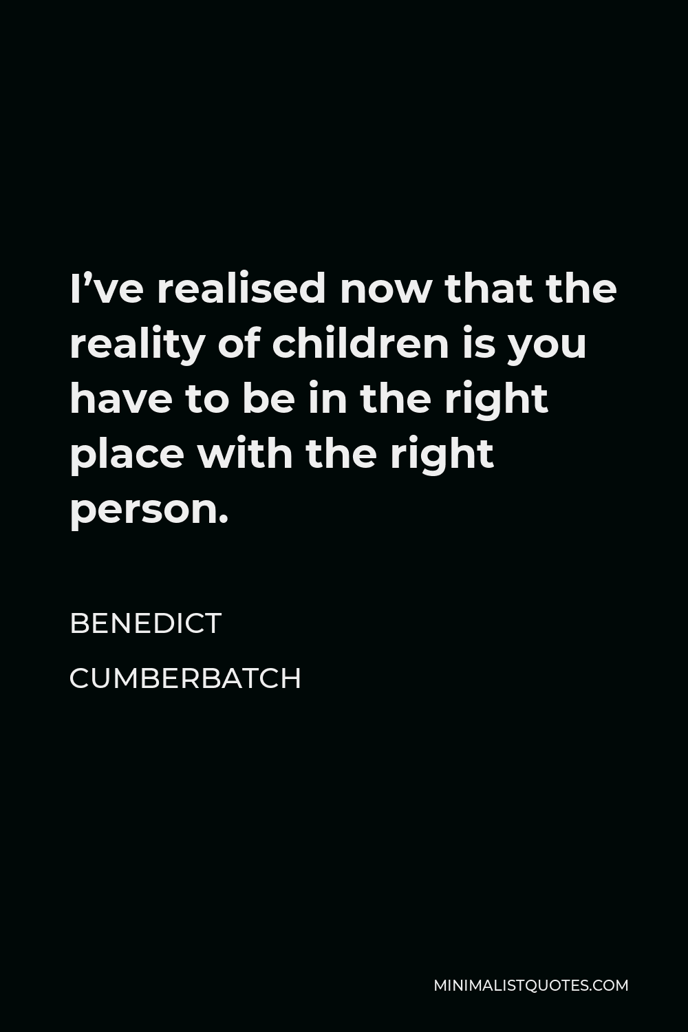 Benedict Cumberbatch Quote - I’ve realised now that the reality of children is you have to be in the right place with the right person.