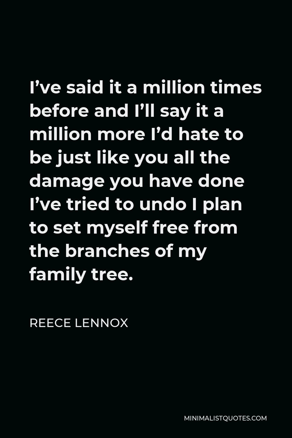 Reece Lennox Quote - I’ve said it a million times before and I’ll say it a million more I’d hate to be just like you all the damage you have done I’ve tried to undo I plan to set myself free from the branches of my family tree.